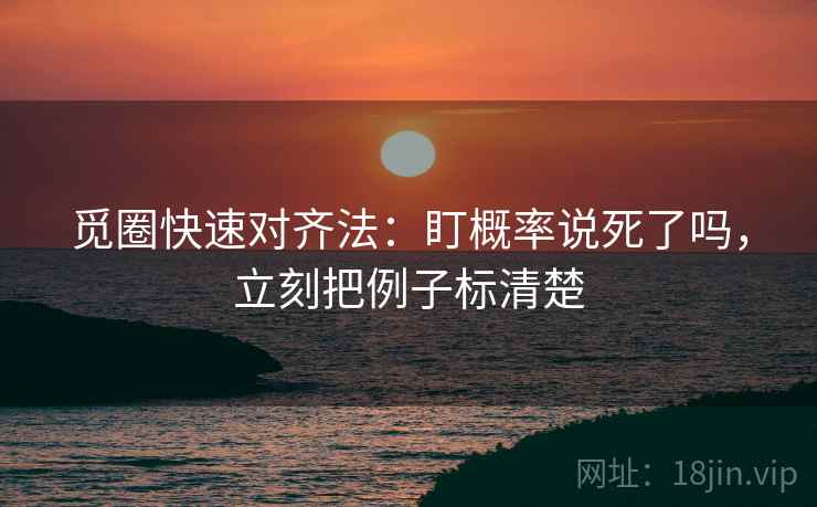 觅圈快速对齐法：盯概率说死了吗，立刻把例子标清楚