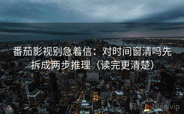 番茄影视别急着信：对时间窗清吗先拆成两步推理（读完更清楚）  第2张
