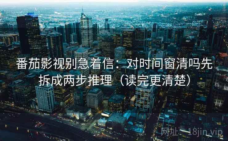 番茄影视别急着信：对时间窗清吗先拆成两步推理（读完更清楚）