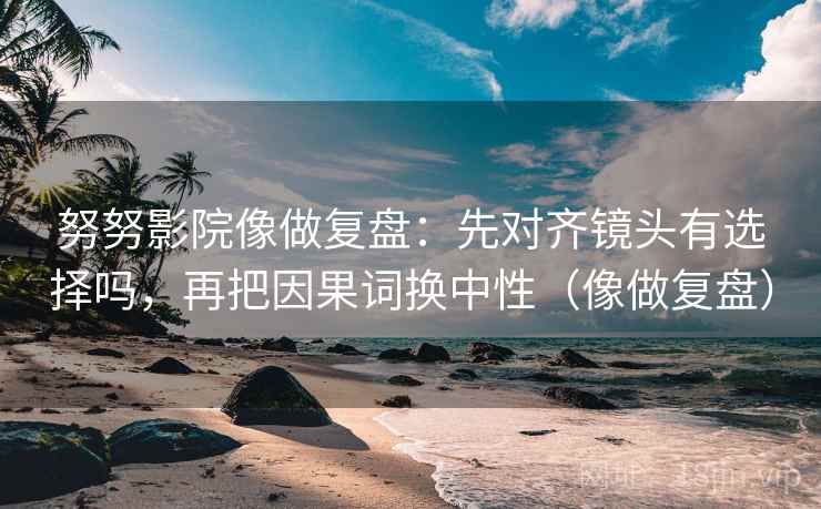 努努影院像做复盘：先对齐镜头有选择吗，再把因果词换中性（像做复盘）