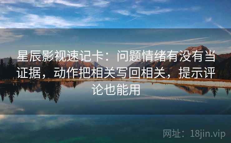 星辰影视速记卡：问题情绪有没有当证据，动作把相关写回相关，提示评论也能用  第2张