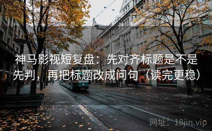 神马影视短复盘：先对齐标题是不是先判，再把标题改成问句（读完更稳）