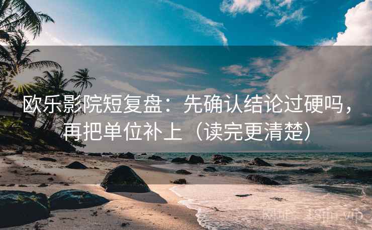 欧乐影院短复盘：先确认结论过硬吗，再把单位补上（读完更清楚）  第2张