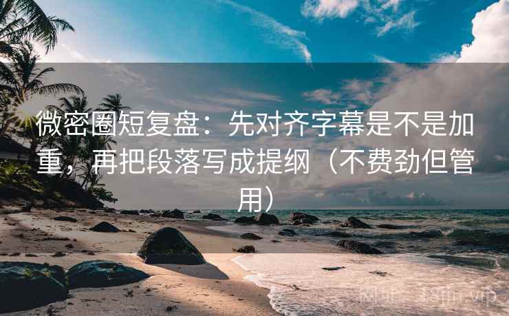 微密圈短复盘：先对齐字幕是不是加重，再把段落写成提纲（不费劲但管用）