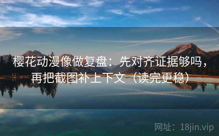 樱花动漫像做复盘：先对齐证据够吗，再把截图补上下文（读完更稳）  第2张