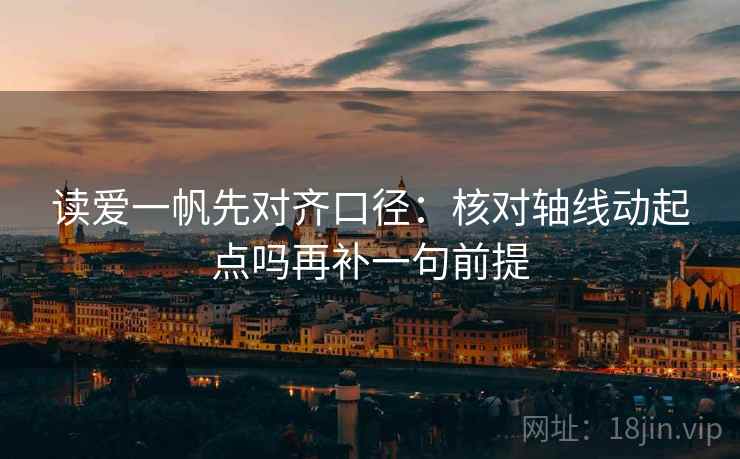 读爱一帆先对齐口径：核对轴线动起点吗再补一句前提  第2张