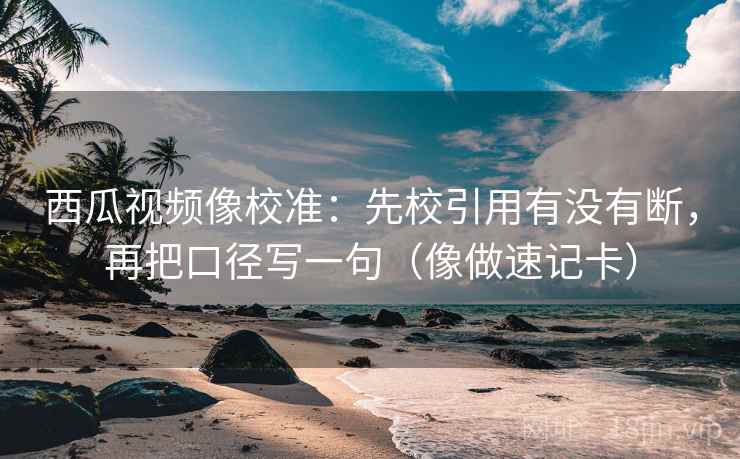 西瓜视频像校准：先校引用有没有断，再把口径写一句（像做速记卡）  第2张