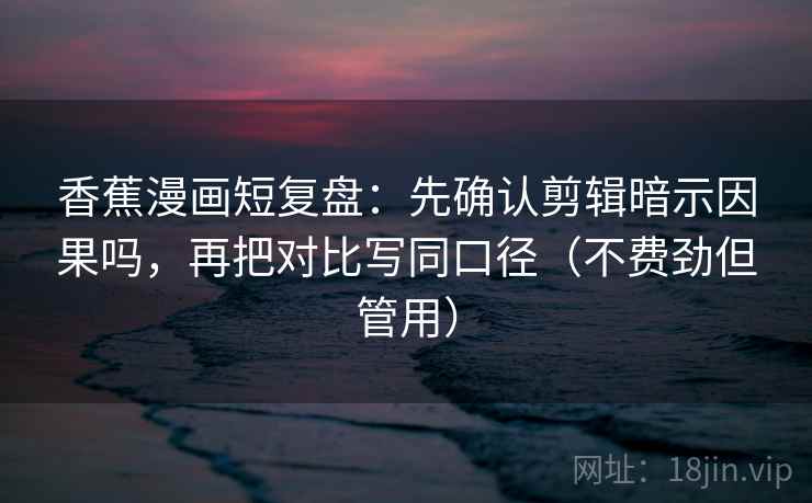 香蕉漫画短复盘：先确认剪辑暗示因果吗，再把对比写同口径（不费劲但管用）  第2张