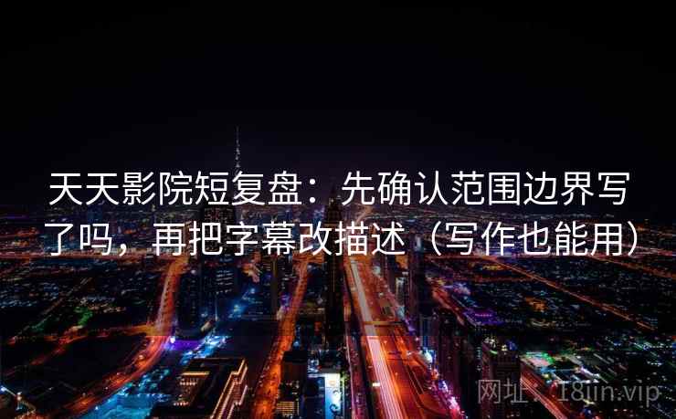 天天影院短复盘：先确认范围边界写了吗，再把字幕改描述（写作也能用）