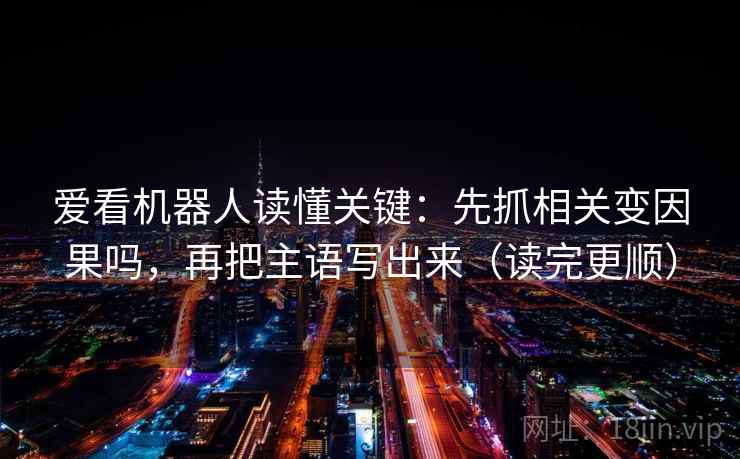 爱看机器人读懂关键：先抓相关变因果吗，再把主语写出来（读完更顺）