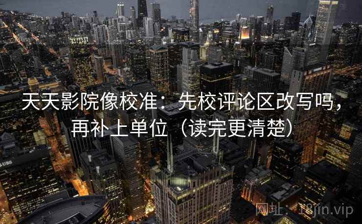 天天影院像校准：先校评论区改写吗，再补上单位（读完更清楚）  第2张