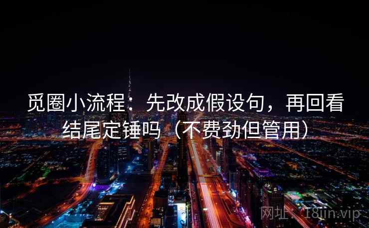 觅圈小流程：先改成假设句，再回看结尾定锤吗（不费劲但管用）
