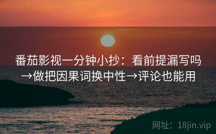 番茄影视一分钟小抄：看前提漏写吗→做把因果词换中性→评论也能用