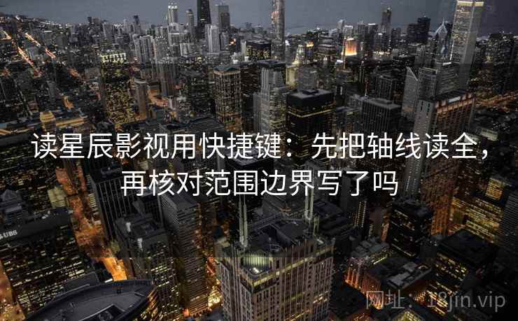 读星辰影视用快捷键：先把轴线读全，再核对范围边界写了吗