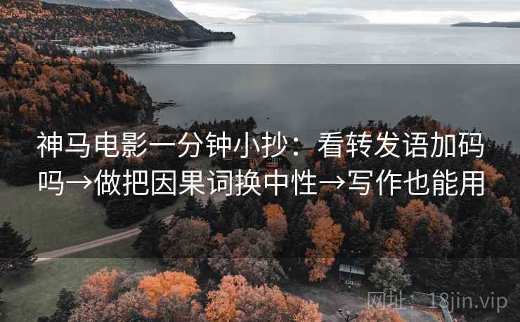 神马电影一分钟小抄：看转发语加码吗→做把因果词换中性→写作也能用  第2张
