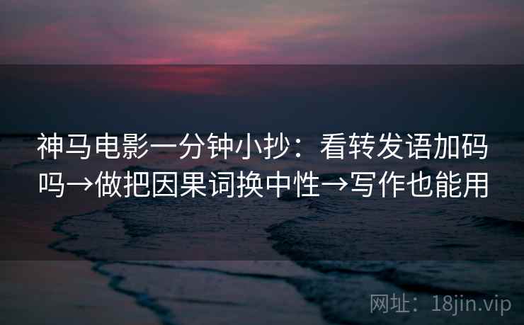 神马电影一分钟小抄：看转发语加码吗→做把因果词换中性→写作也能用