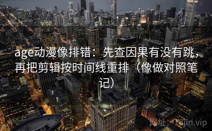 age动漫像排错：先查因果有没有跳，再把剪辑按时间线重排（像做对照笔记）