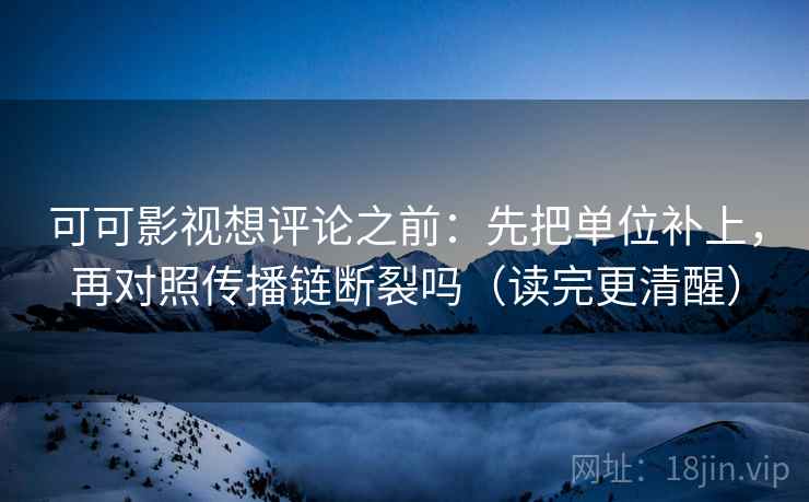 可可影视想评论之前：先把单位补上，再对照传播链断裂吗（读完更清醒）