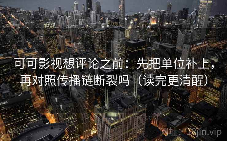 可可影视想评论之前：先把单位补上，再对照传播链断裂吗（读完更清醒）  第2张