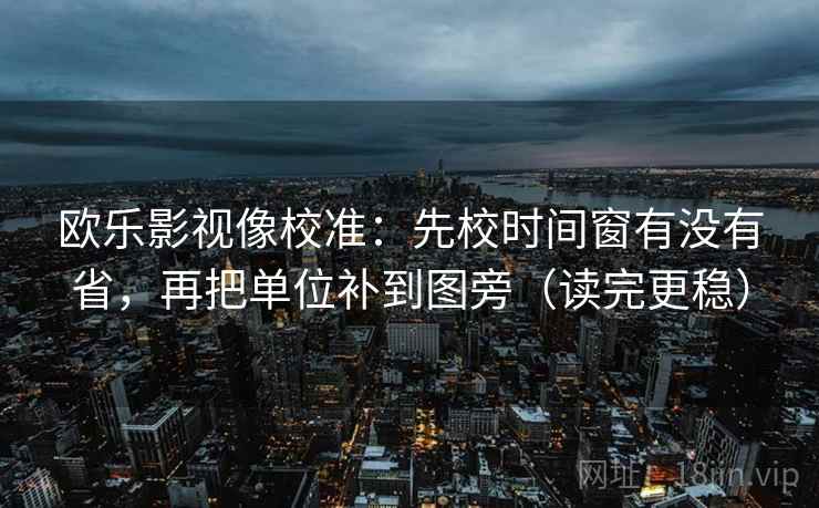 欧乐影视像校准：先校时间窗有没有省，再把单位补到图旁（读完更稳）