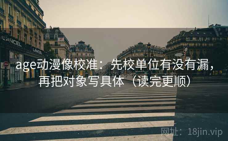 age动漫像校准：先校单位有没有漏，再把对象写具体（读完更顺）  第2张