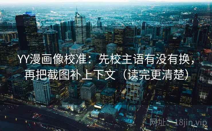 YY漫画像校准：先校主语有没有换，再把截图补上下文（读完更清楚）  第2张